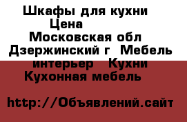 Шкафы для кухни › Цена ­ 2 000 - Московская обл., Дзержинский г. Мебель, интерьер » Кухни. Кухонная мебель   